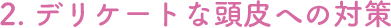 2.デイけーとな頭皮への対策