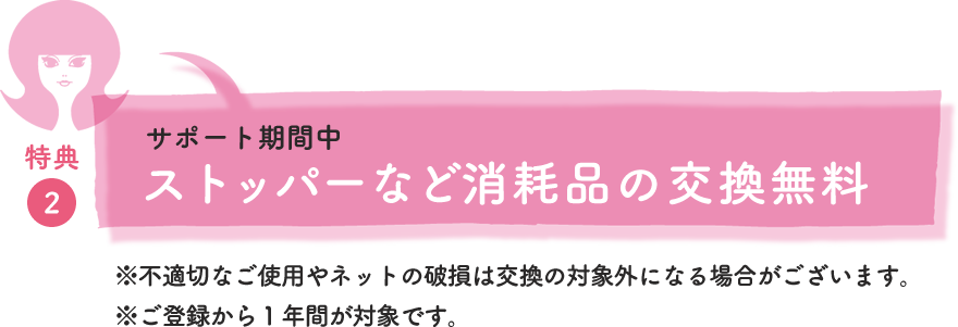 特典②サポート期間中ストッパーなど消耗品の交換無料