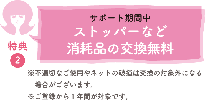 特典②サポート期間中ストッパーなど消耗品の交換無料