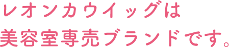 レオンカウィッグは美容室専売ブランドです。