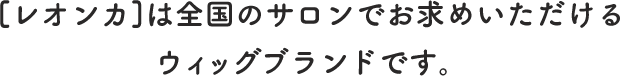 [レオンカ]は全国のサロンでお求めいただけるウィッグブランドです。