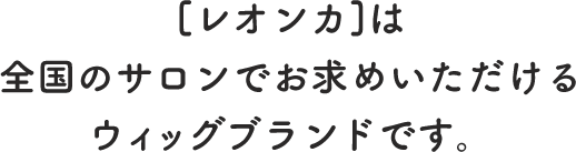[レオンカ]は全国のサロンでお求めいただけるウィッグブランドです。