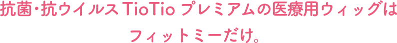 抗菌・抗ウィルスTioTio プレミアムの医療用ウィッグはフィットミーだけ。