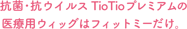 抗菌・抗ウィルスTioTio プレミアムの医療用ウィッグはフィットミーだけ。