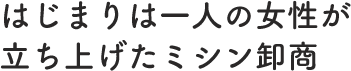 はじまりは一人の女性が立ち上げたミシン卸商