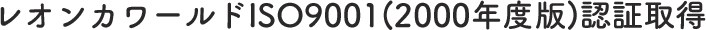 レオンカワールドISO9001(2000年度版)認証取得