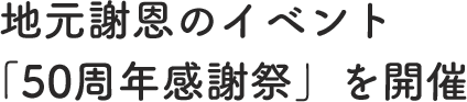 地元謝恩のイベント「50周年感謝祭」を開催
