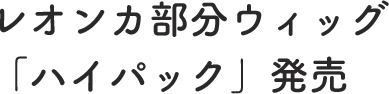 レオンカ部分ウィッグ「ハイパック」発売