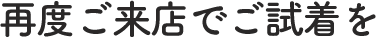 再度ご来店でご試着を