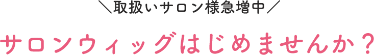 取り扱いサロン様急増中 サロンウィッグはじめませんか？