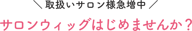 取り扱いサロン様急増中 サロンウィッグはじめませんか？