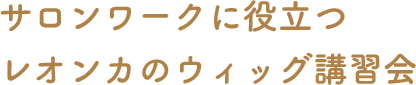 サロンワークに役立つ レオンカのウィッグ講習会